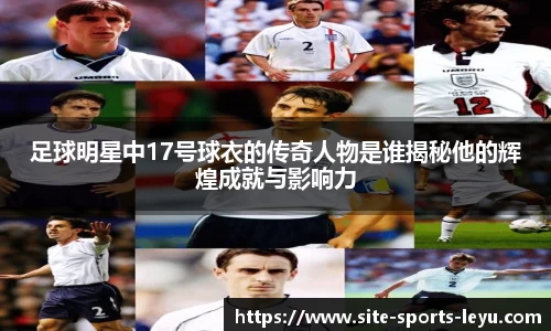 足球明星中17号球衣的传奇人物是谁揭秘他的辉煌成就与影响力